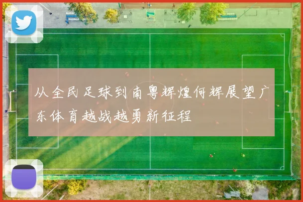 从全民足球到南粤辉煌何辉展望广东体育越战越勇新征程
