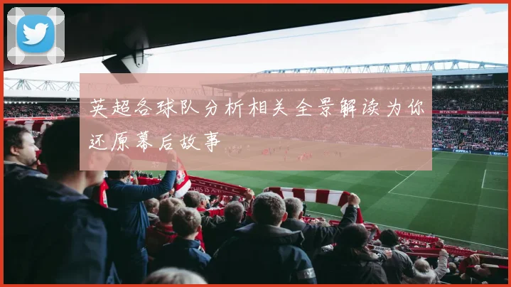 英超各球队分析相关全景解读为你还原幕后故事