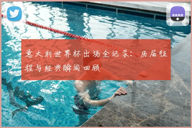 意大利世界杯出场全记录：历届征程与经典瞬间回顾