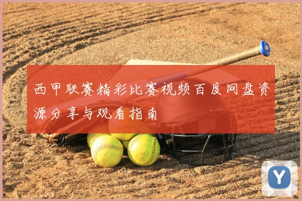 西甲联赛精彩比赛视频百度网盘资源分享与观看指南