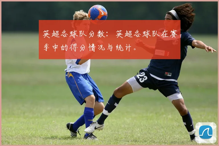 英超各球队分数：英超各球队在赛季中的得分情况与统计。