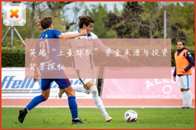 英超“土豪球队”资金来源与投资背景探秘