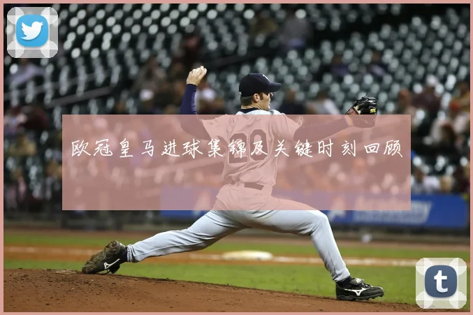 欧冠皇马进球集锦及关键时刻回顾