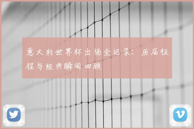 意大利世界杯出场全记录：历届征程与经典瞬间回顾