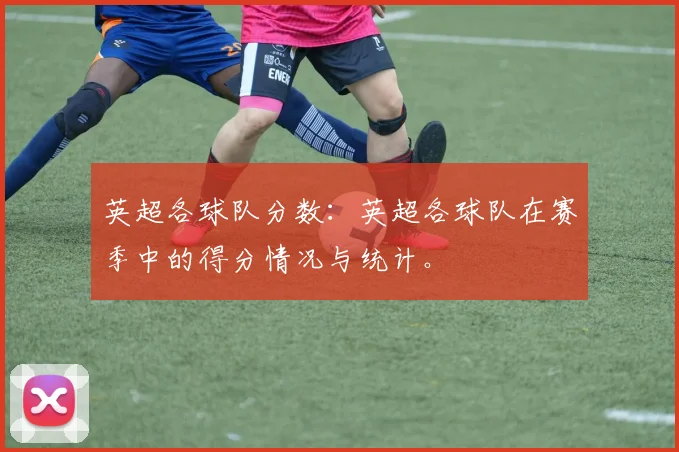 英超各球队分数：英超各球队在赛季中的得分情况与统计。