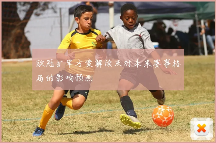 欧冠扩军方案解读及对未来赛事格局的影响预测